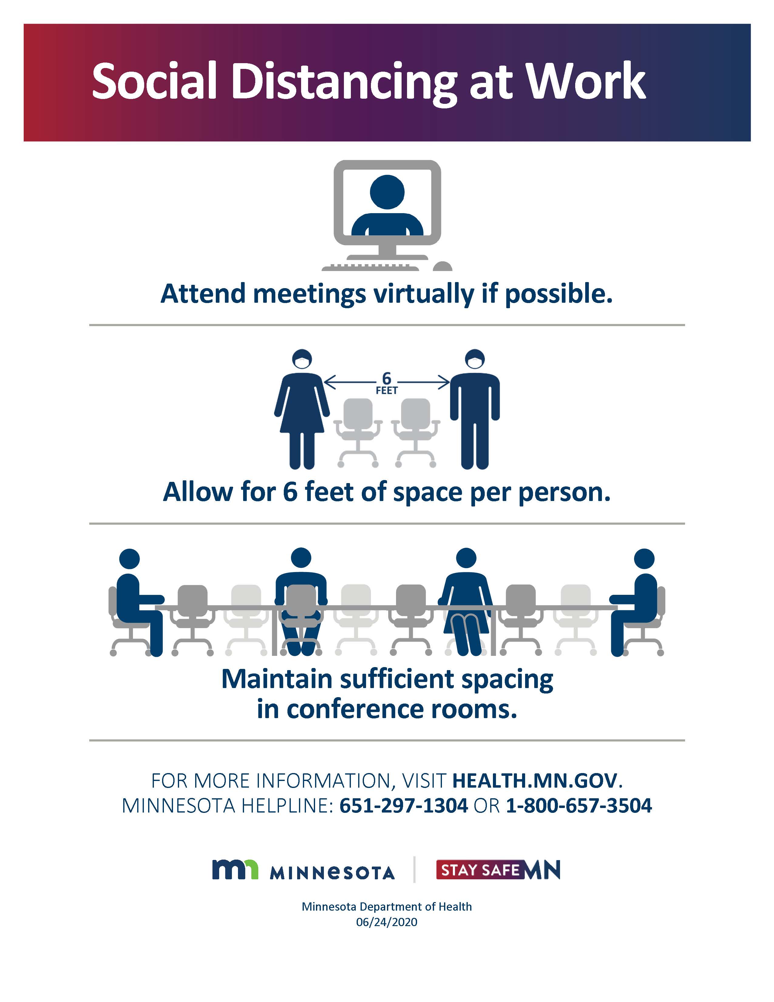 Social distance at work, including attending meetings virtually if possible, allowing six feet of separation between individuals while at work, and maintaining that six-foot spacing during in-person meetings. Visit health.mn.gov for more information.